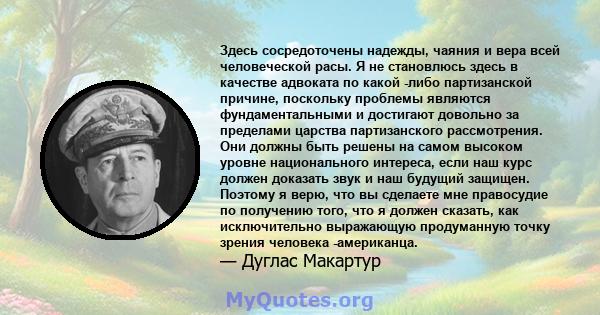 Здесь сосредоточены надежды, чаяния и вера всей человеческой расы. Я не становлюсь здесь в качестве адвоката по какой -либо партизанской причине, поскольку проблемы являются фундаментальными и достигают довольно за