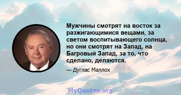 Мужчины смотрят на восток за разжигающимися вещами, за светом воспитывающего солнца, но они смотрят на Запад, на Багровый Запад, за то, что сделано, делаются.