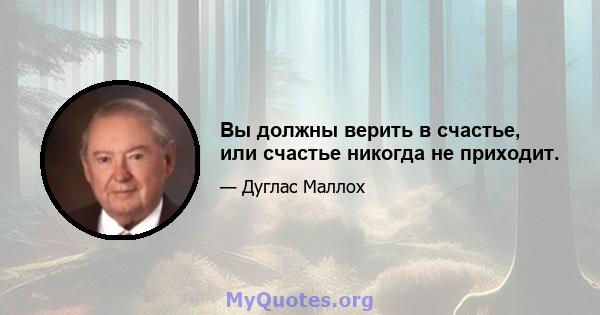 Вы должны верить в счастье, или счастье никогда не приходит.