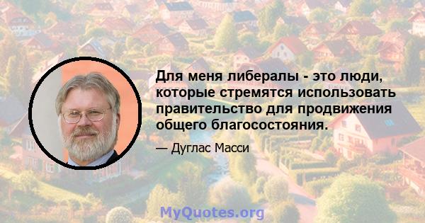 Для меня либералы - это люди, которые стремятся использовать правительство для продвижения общего благосостояния.