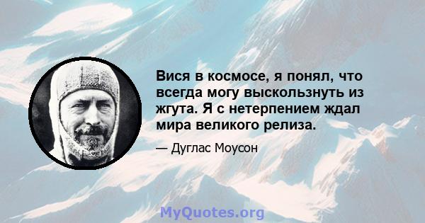 Вися в космосе, я понял, что всегда могу выскользнуть из жгута. Я с нетерпением ждал мира великого релиза.