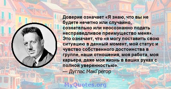 Доверие означает «Я знаю, что вы не будете нечетно или случайно, сознательно или неосознанно подать несправедливое преимущество меня». Это означает, что «я могу поставить свою ситуацию в данный момент, мой статус и