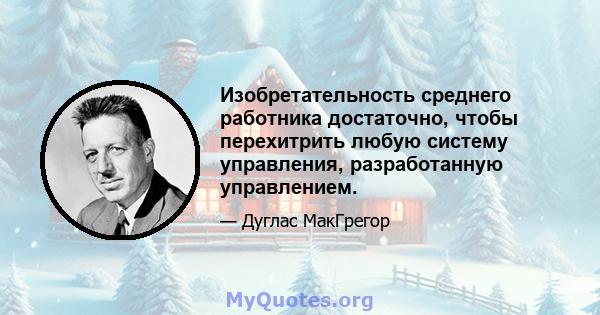 Изобретательность среднего работника достаточно, чтобы перехитрить любую систему управления, разработанную управлением.