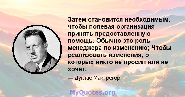 Затем становится необходимым, чтобы полевая организация принять предоставленную помощь. Обычно это роль менеджера по изменению; Чтобы реализовать изменения, о которых никто не просил или не хочет.