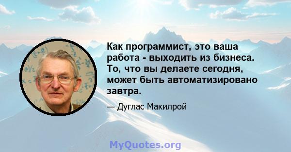 Как программист, это ваша работа - выходить из бизнеса. То, что вы делаете сегодня, может быть автоматизировано завтра.