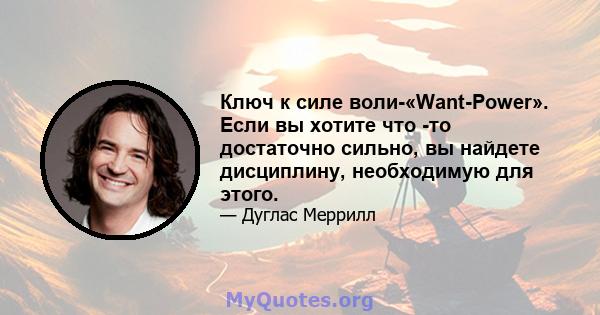 Ключ к силе воли-«Want-Power». Если вы хотите что -то достаточно сильно, вы найдете дисциплину, необходимую для этого.