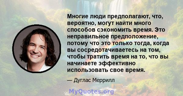 Многие люди предполагают, что, вероятно, могут найти много способов сэкономить время. Это неправильное предположение, потому что это только тогда, когда вы сосредотачиваетесь на том, чтобы тратить время на то, что вы