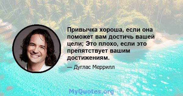 Привычка хороша, если она поможет вам достичь вашей цели; Это плохо, если это препятствует вашим достижениям.