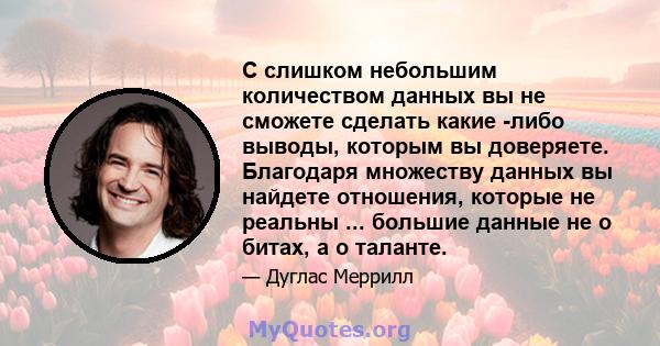 С слишком небольшим количеством данных вы не сможете сделать какие -либо выводы, которым вы доверяете. Благодаря множеству данных вы найдете отношения, которые не реальны ... большие данные не о битах, а о таланте.