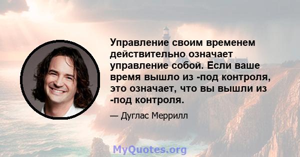 Управление своим временем действительно означает управление собой. Если ваше время вышло из -под контроля, это означает, что вы вышли из -под контроля.