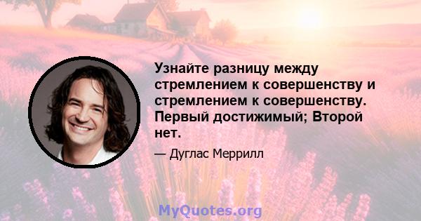 Узнайте разницу между стремлением к совершенству и стремлением к совершенству. Первый достижимый; Второй нет.