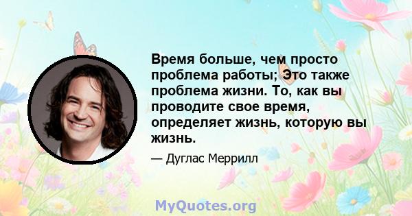 Время больше, чем просто проблема работы; Это также проблема жизни. То, как вы проводите свое время, определяет жизнь, которую вы жизнь.