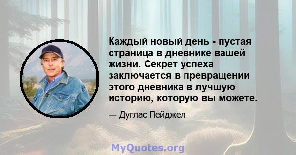 Каждый новый день - пустая страница в дневнике вашей жизни. Секрет успеха заключается в превращении этого дневника в лучшую историю, которую вы можете.