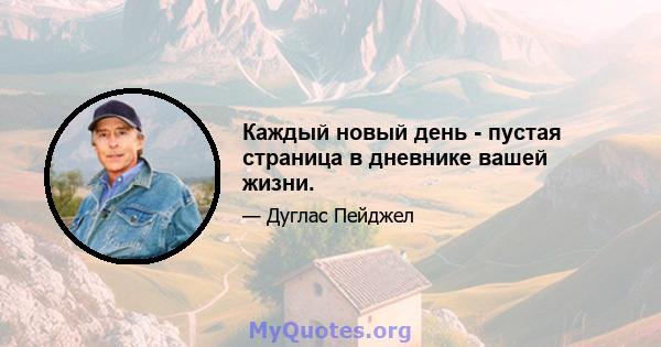 Каждый новый день - пустая страница в дневнике вашей жизни.