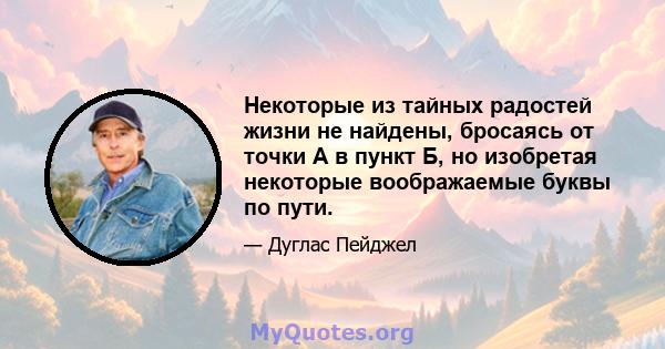 Некоторые из тайных радостей жизни не найдены, бросаясь от точки А в пункт Б, но изобретая некоторые воображаемые буквы по пути.