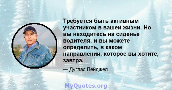 Требуется быть активным участником в вашей жизни. Но вы находитесь на сиденье водителя, и вы можете определить, в каком направлении, которое вы хотите, завтра.