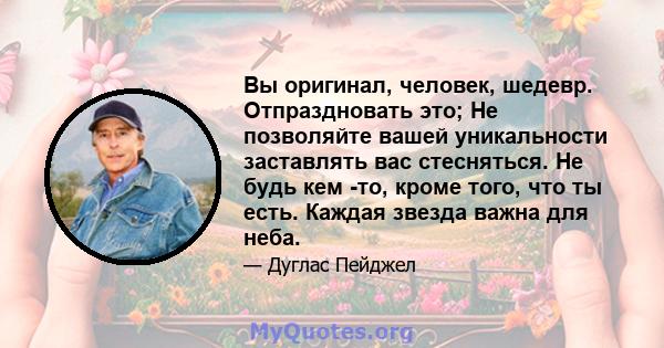 Вы оригинал, человек, шедевр. Отпраздновать это; Не позволяйте вашей уникальности заставлять вас стесняться. Не будь кем -то, кроме того, что ты есть. Каждая звезда важна для неба.