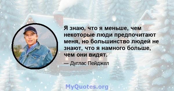 Я знаю, что я меньше, чем некоторые люди предпочитают меня, но большинство людей не знают, что я намного больше, чем они видят.