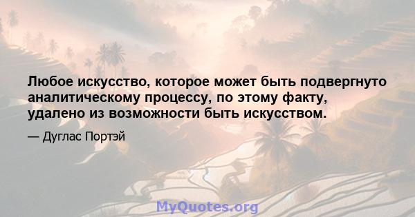 Любое искусство, которое может быть подвергнуто аналитическому процессу, по этому факту, удалено из возможности быть искусством.