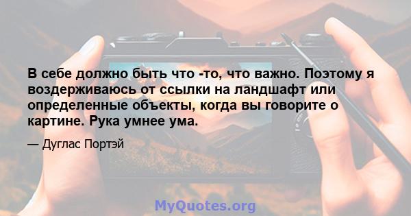 В себе должно быть что -то, что важно. Поэтому я воздерживаюсь от ссылки на ландшафт или определенные объекты, когда вы говорите о картине. Рука умнее ума.