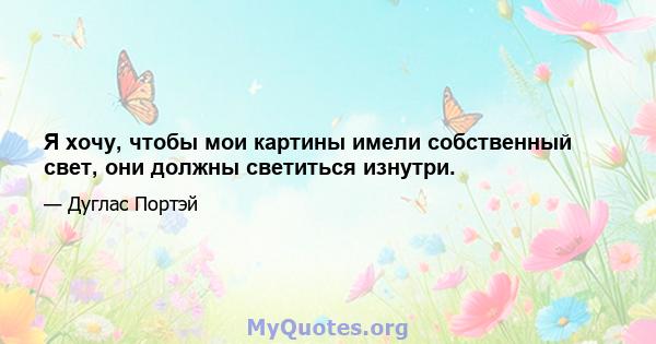 Я хочу, чтобы мои картины имели собственный свет, они должны светиться изнутри.