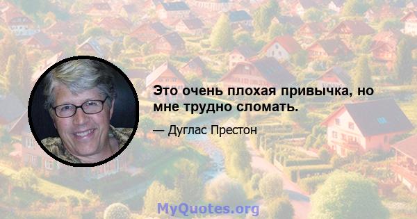 Это очень плохая привычка, но мне трудно сломать.