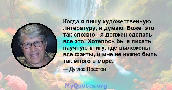 Когда я пишу художественную литературу, я думаю, Боже, это так сложно - я должен сделать все это! Хотелось бы я писать научную книгу, где выложены все факты, и мне не нужно быть так много в море.