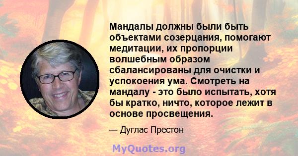 Мандалы должны были быть объектами созерцания, помогают медитации, их пропорции волшебным образом сбалансированы для очистки и успокоения ума. Смотреть на мандалу - это было испытать, хотя бы кратко, ничто, которое