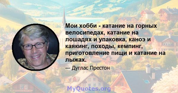 Мои хобби - катание на горных велосипедах, катание на лошадях и упаковка, каноэ и каякинг, походы, кемпинг, приготовление пищи и катание на лыжах.