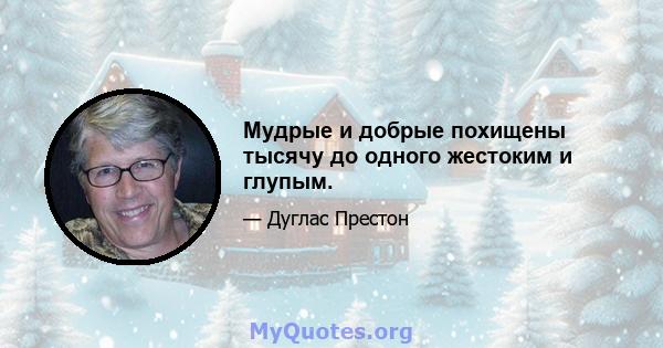 Мудрые и добрые похищены тысячу до одного жестоким и глупым.