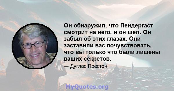 Он обнаружил, что Пендергаст смотрит на него, и он шел. Он забыл об этих глазах. Они заставили вас почувствовать, что вы только что были лишены ваших секретов.