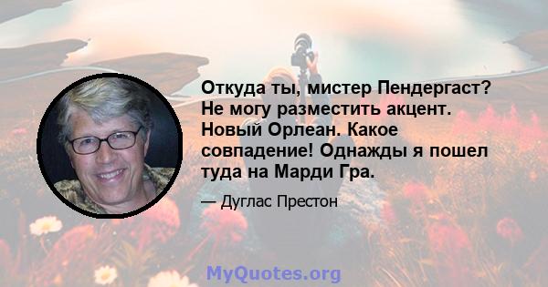 Откуда ты, мистер Пендергаст? Не могу разместить акцент. Новый Орлеан. Какое совпадение! Однажды я пошел туда на Марди Гра.