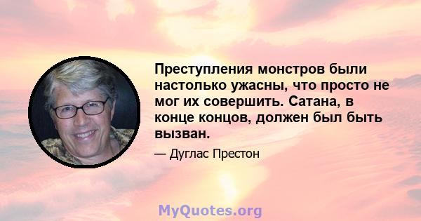 Преступления монстров были настолько ужасны, что просто не мог их совершить. Сатана, в конце концов, должен был быть вызван.