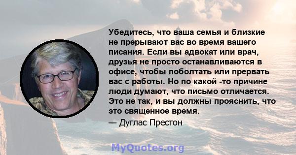 Убедитесь, что ваша семья и близкие не прерывают вас во время вашего писания. Если вы адвокат или врач, друзья не просто останавливаются в офисе, чтобы поболтать или прервать вас с работы. Но по какой -то причине люди