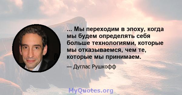 ... Мы переходим в эпоху, когда мы будем определять себя больше технологиями, которые мы отказываемся, чем те, которые мы принимаем.