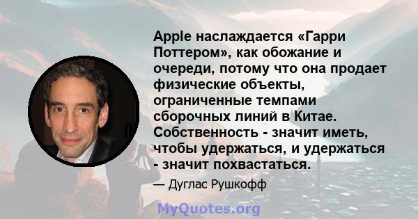 Apple наслаждается «Гарри Поттером», как обожание и очереди, потому что она продает физические объекты, ограниченные темпами сборочных линий в Китае. Собственность - значит иметь, чтобы удержаться, и удержаться - значит 