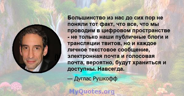 Большинство из нас до сих пор не поняли тот факт, что все, что мы проводим в цифровом пространстве - не только наши публичные блоги и трансляции твитов, но и каждое личное текстовое сообщение, электронная почта и