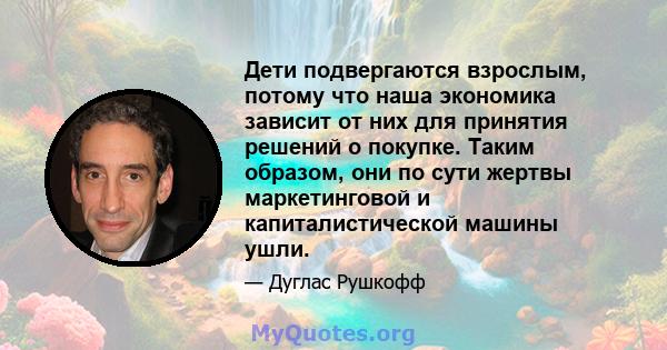 Дети подвергаются взрослым, потому что наша экономика зависит от них для принятия решений о покупке. Таким образом, они по сути жертвы маркетинговой и капиталистической машины ушли.