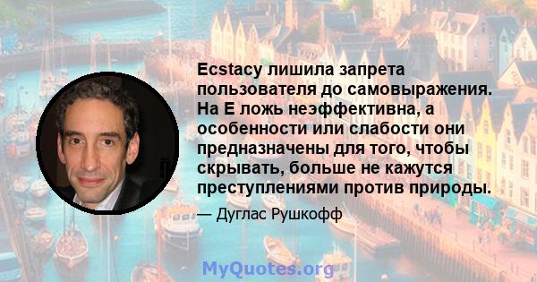 Ecstacy лишила запрета пользователя до самовыражения. На E ложь неэффективна, а особенности или слабости они предназначены для того, чтобы скрывать, больше не кажутся преступлениями против природы.