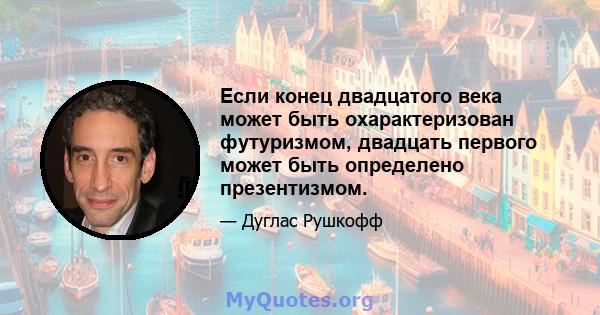 Если конец двадцатого века может быть охарактеризован футуризмом, двадцать первого может быть определено презентизмом.