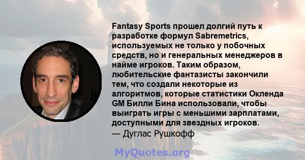 Fantasy Sports прошел долгий путь к разработке формул Sabremetrics, используемых не только у побочных средств, но и генеральных менеджеров в найме игроков. Таким образом, любительские фантазисты закончили тем, что