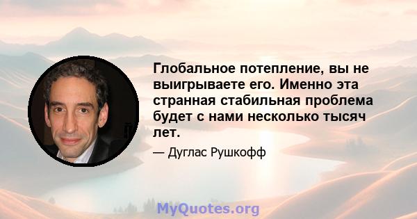 Глобальное потепление, вы не выигрываете его. Именно эта странная стабильная проблема будет с нами несколько тысяч лет.