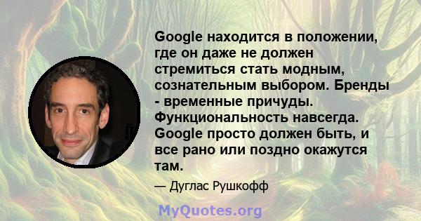 Google находится в положении, где он даже не должен стремиться стать модным, сознательным выбором. Бренды - временные причуды. Функциональность навсегда. Google просто должен быть, и все рано или поздно окажутся там.