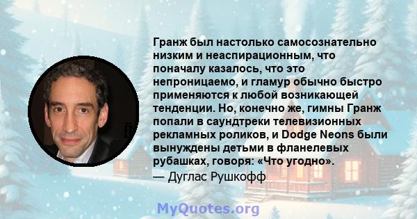 Гранж был настолько самосознательно низким и неаспирационным, что поначалу казалось, что это непроницаемо, и гламур обычно быстро применяются к любой возникающей тенденции. Но, конечно же, гимны Гранж попали в