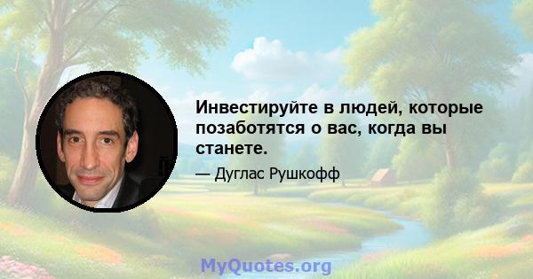 Инвестируйте в людей, которые позаботятся о вас, когда вы станете.