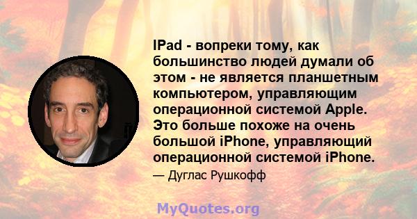 IPad - вопреки тому, как большинство людей думали об этом - не является планшетным компьютером, управляющим операционной системой Apple. Это больше похоже на очень большой iPhone, управляющий операционной системой