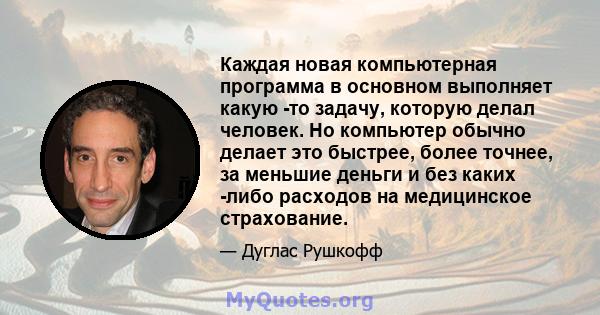 Каждая новая компьютерная программа в основном выполняет какую -то задачу, которую делал человек. Но компьютер обычно делает это быстрее, более точнее, за меньшие деньги и без каких -либо расходов на медицинское