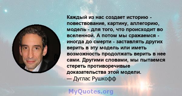 Каждый из нас создает историю - повествование, картину, аллегорию, модель - для того, что происходит во вселенной. А потом мы сражаемся - иногда до смерти - заставлять других верить в эту модель или иметь возможность