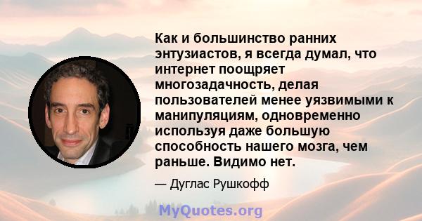 Как и большинство ранних энтузиастов, я всегда думал, что интернет поощряет многозадачность, делая пользователей менее уязвимыми к манипуляциям, одновременно используя даже большую способность нашего мозга, чем раньше.