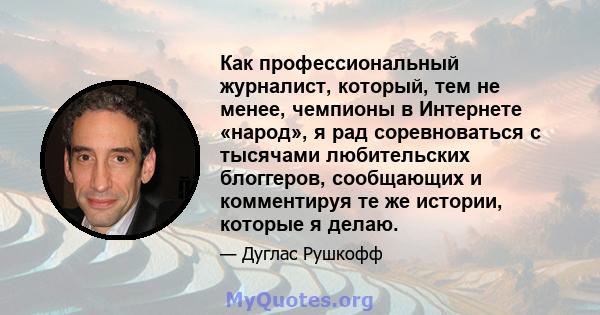 Как профессиональный журналист, который, тем не менее, чемпионы в Интернете «народ», я рад соревноваться с тысячами любительских блоггеров, сообщающих и комментируя те же истории, которые я делаю.